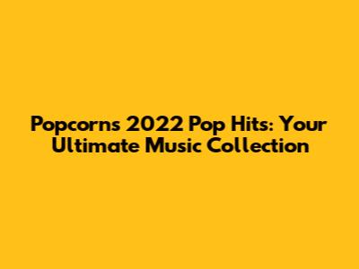 Popcorn's 2022 Pop Hits: Your Ultimate Music Collection