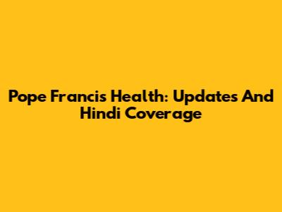 Pope Francis' Health: Updates And Hindi Coverage
