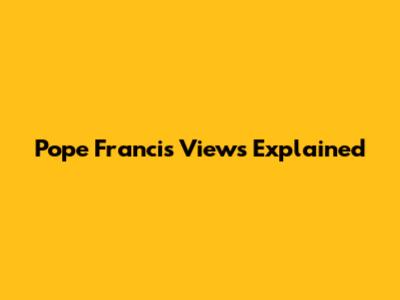 Pope Francis' Views Explained