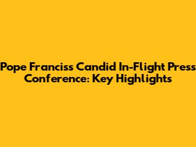 Pope Francis's Candid In-Flight Press Conference: Key Highlights
