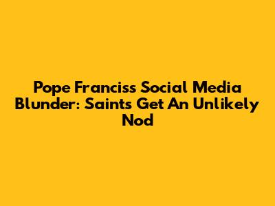 Pope Francis's Social Media Blunder: Saints Get An Unlikely Nod