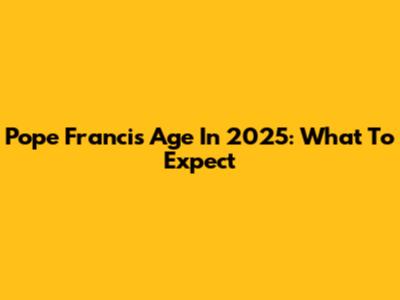 Pope Francis Age In 2025: What To Expect