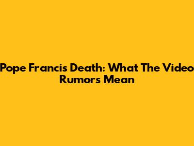 Pope Francis Death: What The Video Rumors Mean