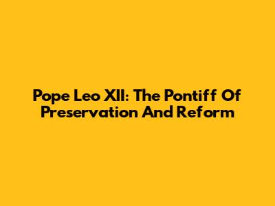 Pope Leo XII: The Pontiff Of Preservation And Reform