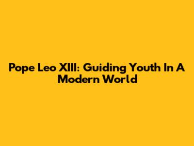 Pope Leo XIII: Guiding Youth In A Modern World