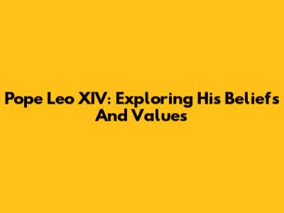Pope Leo XIV: Exploring His Beliefs And Values