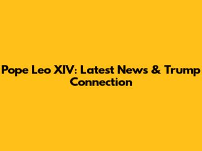 Pope Leo XIV: Latest News & Trump Connection