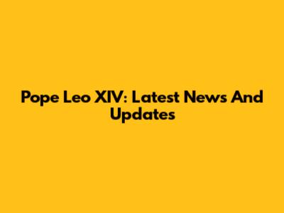 Pope Leo XIV: Latest News And Updates