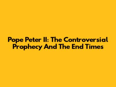Pope Peter II: The Controversial Prophecy And The End Times