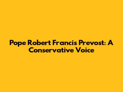 Pope Robert Francis Prevost: A Conservative Voice
