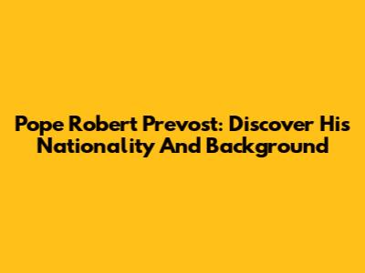 Pope Robert Prevost: Discover His Nationality And Background