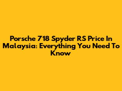 Porsche 718 Spyder RS Price In Malaysia: Everything You Need To Know