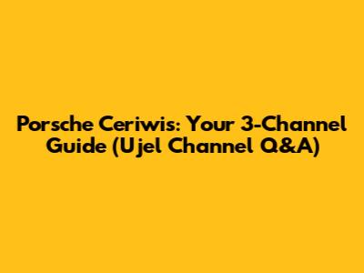 Porsche Ceriwis: Your 3-Channel Guide (Ujel Channel Q&A)