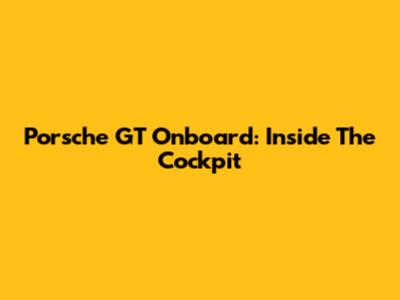 Porsche GT Onboard: Inside The Cockpit