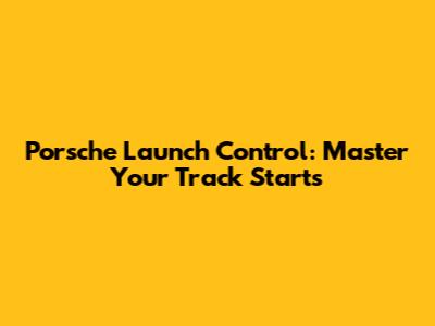 Porsche Launch Control: Master Your Track Starts