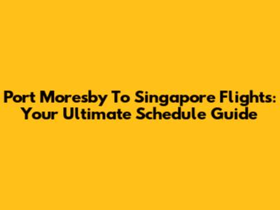 Port Moresby To Singapore Flights: Your Ultimate Schedule Guide