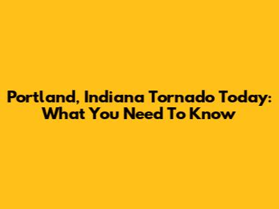 Portland, Indiana Tornado Today: What You Need To Know