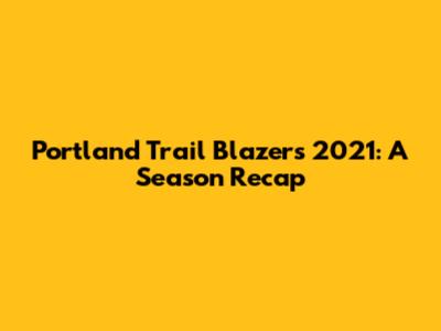 Portland Trail Blazers 2021: A Season Recap