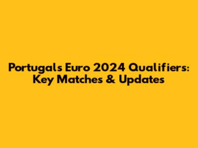 Portugal's Euro 2024 Qualifiers: Key Matches & Updates