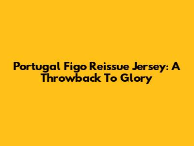 Portugal Figo Reissue Jersey: A Throwback To Glory
