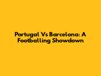 Portugal Vs Barcelona: A Footballing Showdown