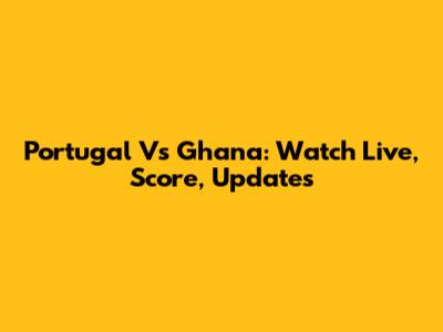Portugal Vs Ghana: Watch Live, Score, Updates