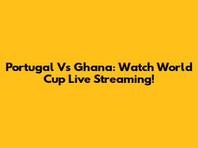 Portugal Vs Ghana: Watch World Cup Live Streaming!