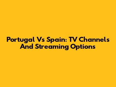 Portugal Vs Spain: TV Channels And Streaming Options