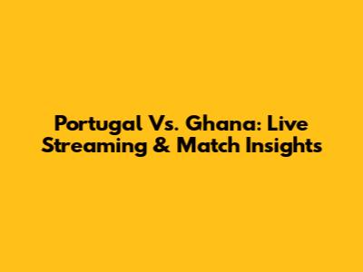 Portugal Vs. Ghana: Live Streaming & Match Insights