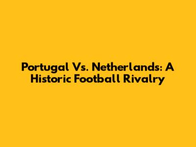 Portugal Vs. Netherlands: A Historic Football Rivalry
