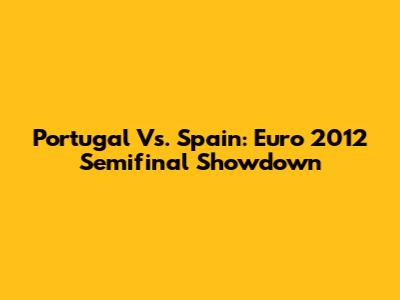 Portugal Vs. Spain: Euro 2012 Semifinal Showdown