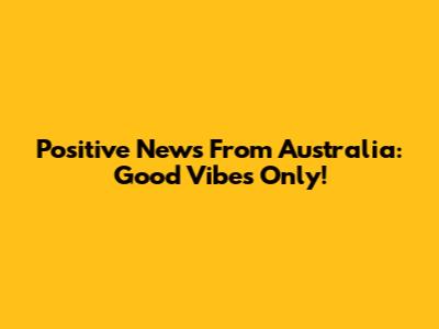 Positive News From Australia: Good Vibes Only!