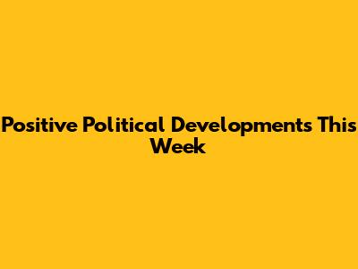 Positive Political Developments This Week