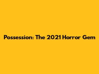 Possession: The 2021 Horror Gem