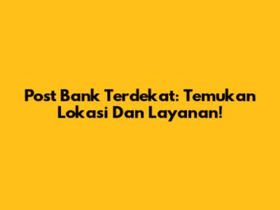 Post Bank Terdekat: Temukan Lokasi Dan Layanan!