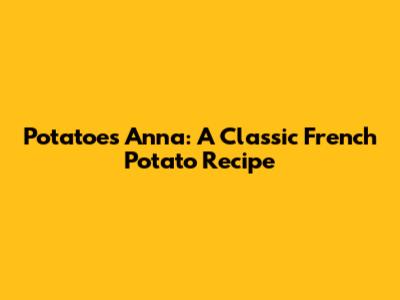 Potatoes Anna: A Classic French Potato Recipe