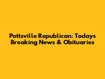 Pottsville Republican: Today's Breaking News & Obituaries