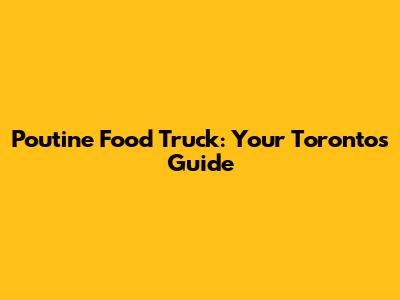 Poutine Food Truck: Your Toronto's Guide