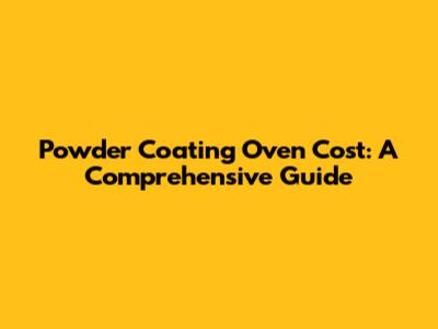 Powder Coating Oven Cost: A Comprehensive Guide