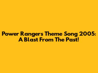 Power Rangers Theme Song 2005: A Blast From The Past!