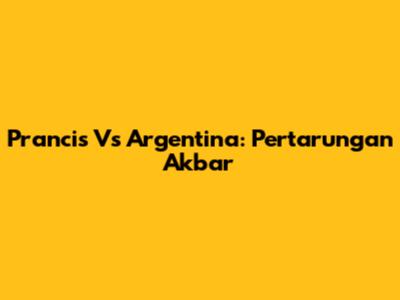 Prancis Vs Argentina: Pertarungan Akbar