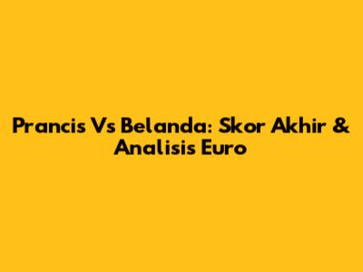 Prancis Vs Belanda: Skor Akhir & Analisis Euro