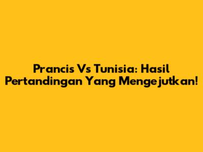 Prancis Vs Tunisia: Hasil Pertandingan Yang Mengejutkan!