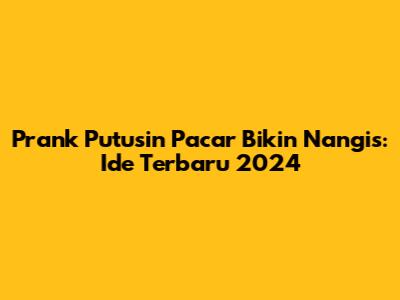 Prank Putusin Pacar Bikin Nangis: Ide Terbaru 2024