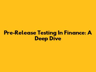 Pre-Release Testing In Finance: A Deep Dive