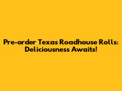 Pre-order Texas Roadhouse Rolls: Deliciousness Awaits!