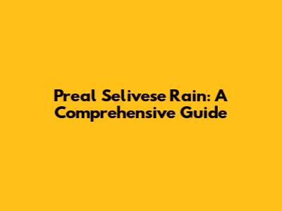 Preal Selivese Rain: A Comprehensive Guide