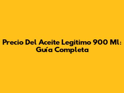 Precio Del Aceite Legitimo 900 Ml: Guía Completa
