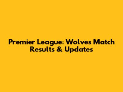 Premier League: Wolves Match Results & Updates