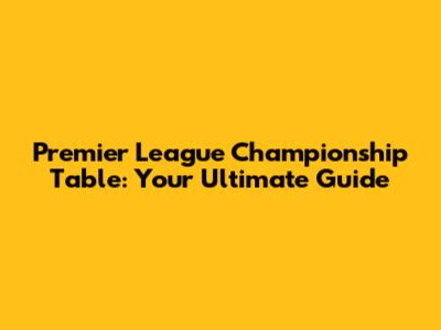 Premier League Championship Table: Your Ultimate Guide